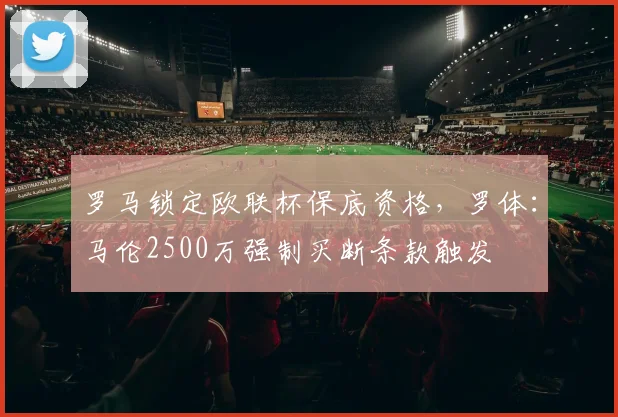 罗马锁定欧联杯保底资格，罗体：马伦2500万强制买断条款触发
