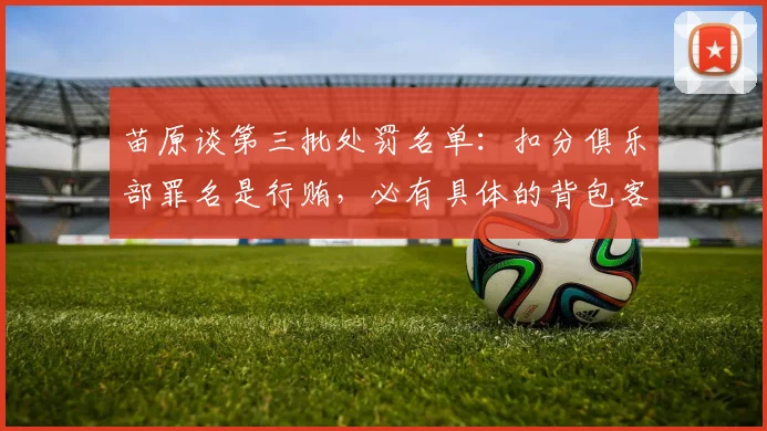 苗原谈第三批处罚名单：扣分俱乐部罪名是行贿，必有具体的背包客