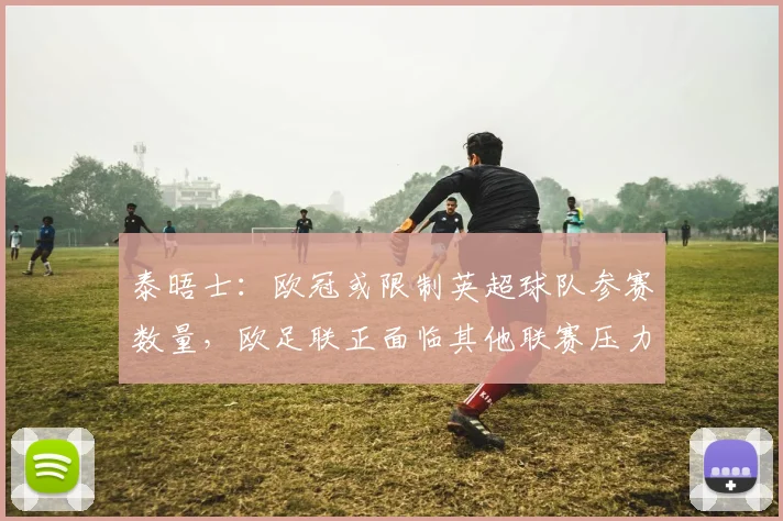 泰晤士：欧冠或限制英超球队参赛数量，欧足联正面临其他联赛压力