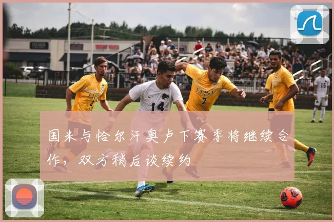 国米与恰尔汗奥卢下赛季将继续合作，双方稍后谈续约