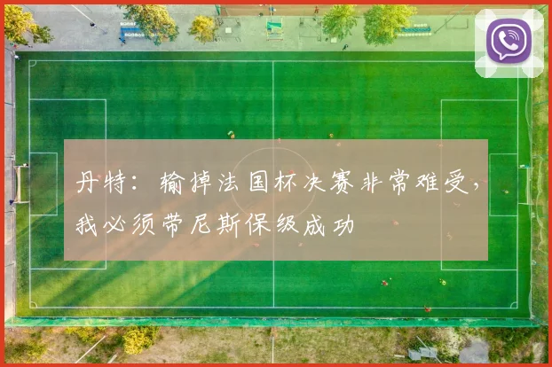 丹特：输掉法国杯决赛非常难受，我必须带尼斯保级成功