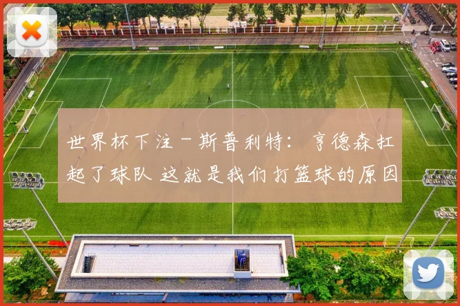 世界杯下注 - 斯普利特：亨德森扛起了球队 这就是我们打篮球的原因