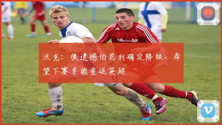 沃克：很遗憾伯恩利确定降级，希望下赛季能重返英超